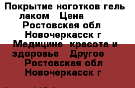 Покрытие ноготков гель лаком › Цена ­ 250 - Ростовская обл., Новочеркасск г. Медицина, красота и здоровье » Другое   . Ростовская обл.,Новочеркасск г.